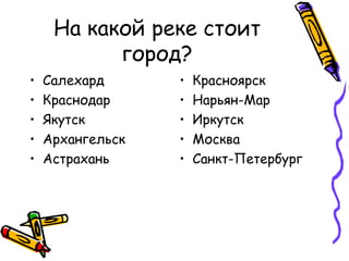 На какой реке стоит 
город? 
• Салехард 
• Краснодар 
• Якутск 
• Архангельск 
• Астрахань 
• Красноярск 
• Нарьян-Мар 
• Иркутск 
• Москва 
• Санкт-Петербург 
 
