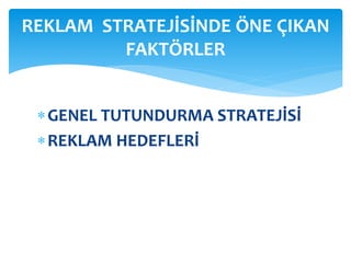 REKLAM STRATEJİSİNDE ÖNE ÇIKAN 
FAKTÖRLER 
GENEL TUTUNDURMA STRATEJİSİ 
 REKLAM HEDEFLERİ 
 