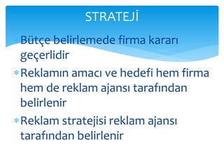 STRATEJİ 
Bütçe belirlemede firma kararı 
geçerlidir 
Reklamın amacı ve hedefi hem firma 
hem de reklam ajansı tarafından 
belirlenir 
Reklam stratejisi reklam ajansı 
tarafından belirlenir 
 
