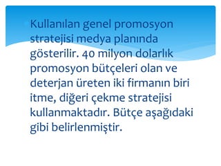 Kullanılan genel promosyon 
stratejisi medya planında 
gösterilir. 40 milyon dolarlık 
promosyon bütçeleri olan ve 
deterjan üreten iki firmanın biri 
itme, diğeri çekme stratejisi 
kullanmaktadır. Bütçe aşağıdaki 
gibi belirlenmiştir. 
 