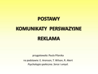 POSTAWY KOMUNIKATY  PERSWAZYJNEREKLAMA przygotowała: Paula Pilarska na podstawie: E. Aronson, T. Wilson, R. Akert Psychologia społeczna. Serce i umysł. 