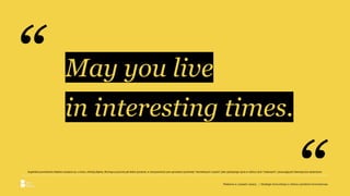 “Reklama w czasach zarazy. | Strategie komunikacji w obliczu pandemii koronawirusa.
May you live
in interesting times.
“
Angielskie powiedzenie błędnie uważane za, o ironio, chińską klątwę. Brzmiące pozornie jak dobre życzenie, w rzeczywistości jest sposobem pochwały “nieciekawych czasów” jako spokojnego życia w obliczu tych “ciekawych”, oznaczających dramatyczne wydarzenia.
 