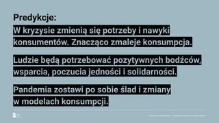 Predykcje:
W kryzysie zmienią się potrzeby i nawyki
konsumentów. Znacząco zmaleje konsumpcja.
Ludzie będą potrzebować pozytywnych bodźców,
wsparcia, poczucia jedności i solidarności.
Pandemia zostawi po sobie ślad i zmiany
w modelach konsumpcji.
Reklama w czasach zarazy. | Perspektywa społeczna w czasie pandemii.
 