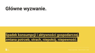 Główne wyzwanie.
Spadek konsumpcji i aktywności gospodarczej,
zmiana potrzeb, strach, niepokój, niepewność.
Reklama w czasach zarazy. | Etap I & II: Pandemia. I co teraz.
 
