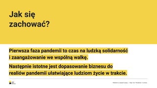 Jak się
zachować?
Pierwsza faza pandemii to czas na ludzką solidarność
i zaangażowanie we wspólną walkę.
Następnie istotne jest dopasowanie biznesu do
realiów pandemii ułatwiające ludziom życie w trakcie.
Reklama w czasach zarazy. | Etap I & II: Pandemia. I co teraz.
 