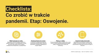 Checklista:
Co zrobić w trakcie
pandemii. Etap: Oswojenie.
Dostosuj biznes do zmian.
E-commerce, obsługa bezkontaktowa,
umożliwienie obsługi zdalnej. Staraj się
wprowadzić rozwiązania adaptujące do
nowych realiów.
Planuj, co dalej.
Pracuj nad dalszym planem. Kryzys minie, a czas
po nim z dużym prawdopodobieństwem będzie
walką o odrobienie strat, również dla
konkurencji.
Śledź sytuację na rynku.
Wydarzenia zmieniać się będą z godziny na
godzinę. Obserwuj, co robi konkurencja, i nie bój
się zrobić tego samego. Nikt nie będzie
oczekiwał teraz kreatywności, a proaktywności.
Uważnie buduj wizerunek.
Wykorzystaj czas, poszukaj w swojej marce
czegoś, co może być istotne w tym czasie dla
konsumentów, nawet jeśli do tej pory nie było to
kluczowe.
Reklama w czasach zarazy. | Etap I & II: Pandemia. I co teraz.
 