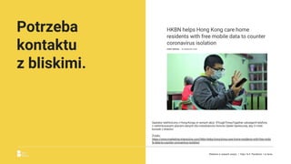 Potrzeba
kontaktu
z bliskimi.
Operator telefoniczny z Hong-Kongu w ramach akcji #ToughTimesTogether udostępnił telefony
z nielimitowanymi planami danych dla mieszkańców Domów Opieki Społecznej, aby Ci mieli
kontakt z bliskimi.
Źródło:
https://www.marketing-interactive.com/hkbn-helps-hong-kong-care-home-residents-with-free-mobi
le-data-to-counter-coronavirus-isolation
Reklama w czasach zarazy. | Etap I & II: Pandemia. I co teraz.
 