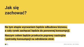 Jak się
zachować?
Na tym etapie wyzwaniem będzie odbudowa biznesu,
a cały rynek zachęcać będzie do ponownej konsumpcji.
Naszym celem będzie przekucie poprawy nastrojów
i potrzeby konsumpcji na odrobienie strat.
Reklama w czasach zarazy. | Etap III: Odrodzenie.
 