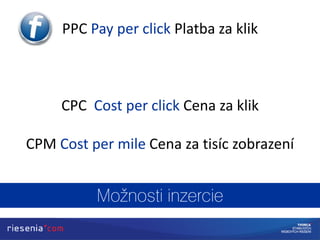 PPC Pay per click Platba za klik
CPC Cost per click Cena za klik
CPM Cost per mile Cena za tisíc zobrazení
 