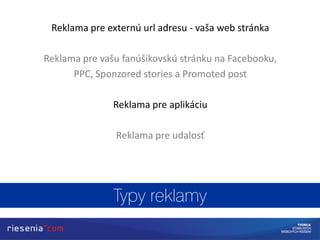 Reklama pre externú url adresu - vaša web stránka
Reklama pre vašu fanúšikovskú stránku na Facebooku,
PPC, Sponzored stories a Promoted post
Reklama pre aplikáciu
Reklama pre udalosť
 