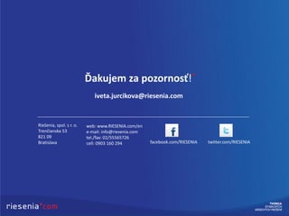 Ďakujem za pozornosť!
Riešenia, spol. s r. o.
Trenčianska 53
821 09
Bratislava
web: www.RIESENIA.com/en
e-mail: info@riesenia.com
tel./fax: 02/55565726
cell: 0903 160 294
iveta.jurcikova@riesenia.com
facebook.com/RIESENIA twitter.com/RIESENIA
 