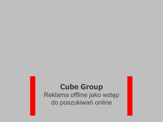 Cube Group
Reklama offline jako wstęp
  do poszukiwań online
 