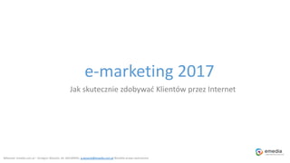 e-marketing 2017
Jak skutecznie zdobywać Klientów przez Internet
Własność: emedia.com.pl – Grzegorz Wysocki, tel. 605189945, g.wysocki@emedia.com.pl Wszelkie prawa zastrzeżone.
 