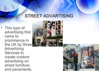 STREET ADVARTISING

• This type of
  advertising first
  came to
  prominence in
  the UK by Street
  Advertising
  Services to
  create outdoor
  advertising on
  street furniture
  and pavements.
 