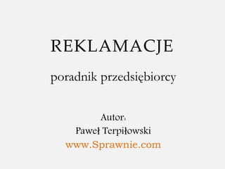 REKLAMACJE
poradnik przedsiębiorcy
Autor:
Paweł Terpiłowski
www.Sprawnie.com
 
