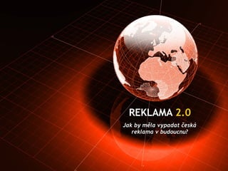 REKLAMA  2.0 Jak by měla vypadat česká reklama v budoucnu? 