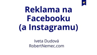 Reklama na
Facebooku
(a Instagramu)
Iveta Dudová
RobertNemec.com
 
