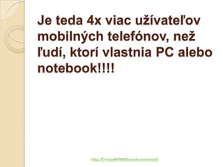 Je teda 4x viac užívateľov
mobilných telefónov, než
ľudí, ktorí vlastnia PC alebo
notebook!!!!




        http://TvorbaWWWStranok.com/mobil
 
