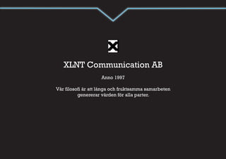 XLNT Communication AB
                    Anno 1997

Vår filosofi är att långa och fruktsamma samarbeten
          genererar värden för alla parter.
 