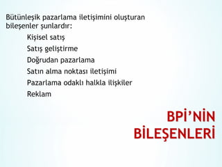 Bütünleşik pazarlama iletişimini oluşturan
bileşenler şunlardır:
Kişisel satış
Satış geliştirme
Doğrudan pazarlama
Satın alma noktası iletişimi
Pazarlama odaklı halkla ilişkiler
Reklam

 