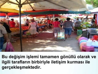 Bu değişim işlemi tamamen gönüllü olarak ve
ilgili tarafların birbiriyle iletişim kurması ile
gerçekleşmektedir.

 