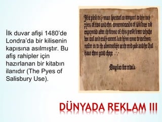 İlk duvar afişi 1480’de
Londra’da bir kilisenin
kapısına asılmıştır. Bu
afiş rahipler için
hazırlanan bir kitabın
ilanıdır (The Pyes of
Salisbury Use).

 