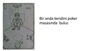 Bir anda kendini poker
masasında bulur.
 