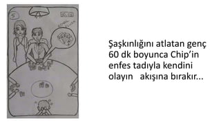 Şaşkınlığını atlatan genç
60 dk boyunca Chip’in
enfes tadıyla kendini
olayın akışına bırakır...
 