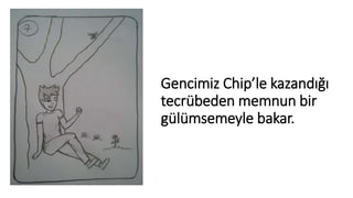 Gencimiz Chip’le kazandığı
tecrübeden memnun bir
gülümsemeyle bakar.
 