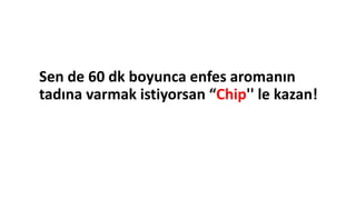 Sen de 60 dk boyunca enfes aromanın
tadına varmak istiyorsan “Chip'' le kazan!
 