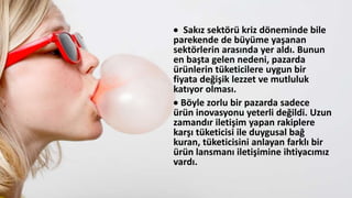  Sakız sektörü kriz döneminde bile
parekende de büyüme yaşanan
sektörlerin arasında yer aldı. Bunun
en başta gelen nedeni, pazarda
üülerin tüketicilere uygun bir
fiyata değişik lezzet ve mutluluk
katıyor olması.
 Böyle zorlu bir pazarda sadece
üü inovasyonu yeterli değildi. Uzun
zamandır iletişim yapan rakiplere
karşı tüketicisi ile duygusal bağ
kuran, tüketicisini anlayan farklı bir
üü lansmanı iletişimine ihtiyacımız
vardı.
 