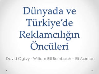 Dünyada ve
Türkiye’de
Reklamcılığın
Öncüleri
David Ogilvy - William Bill Bernbach – Eli Acıman

 