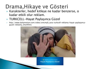    Karakterler, hedef kitleye ne kadar benzerse, o
    kadar etkili olur reklam.
   TURKCELL-Hayat Paylaşınca Güzel
   http://www.dailymotion.com/video/xmcmy0_zara-turkcell-reklamy-hayat-paylayynca-
    guzel-reklamy_shortfilms
 
