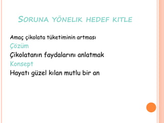 SORUNA YÖNELIK HEDEF KITLE
Amaç çikolata tüketiminin artması
Çözüm
Çikolatanın faydalarını anlatmak
Konsept
Hayatı güzel kılan mutlu bir an
 
