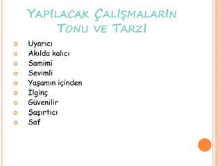 YAPILACAK ÇALIŞMALARIN
TONU VE TARZI
 Uyarıcı
 Akılda kalıcı
 Samimi
 Sevimli
 Yaşamın içinden
 İlginç
 Güvenilir
 Şaşırtıcı
 Saf
 