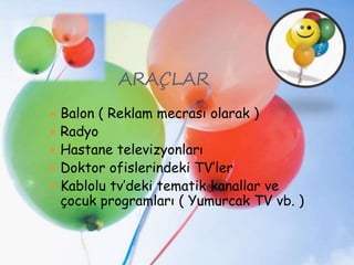 ARAÇLAR
 Balon ( Reklam mecrası olarak )
 Radyo
 Hastane televizyonları
 Doktor ofislerindeki TV’ler
 Kablolu tv’deki tematik kanallar ve
çocuk programları ( Yumurcak TV vb. )
 