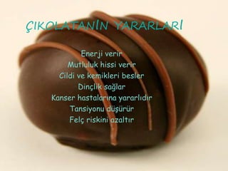 ÇIKOLATANIN YARARLARI
Enerji verir
Mutluluk hissi verir
Cildi ve kemikleri besler
Dinçlik sağlar
Kanser hastalarına yararlıdır
Tansiyonu düşürür
Felç riskini azaltır
 