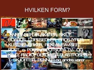 HVILKEN FORM? ANNONSER, PLAKATER, SKILT, BOARDS, LØPESEDLER, BROSJYRER, KLISTREMERKER, REKLAMEAVISER, POST, e-POST, “SPOTS” PÅ TV- OG KINO, RADIO, DEKOR PÅ PLASTPOSER, T-SKJORTER, PENNER og andre varer  