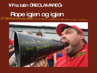 Fra latin “RECLAMARE” =  Rope igjen og igjen 