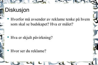 Diskusjon Hvorfor må avsender av reklame tenke på hvem som skal se budskapet? Hva er målet? Hva er skjult påvirkning? Hvor ser du reklame? 