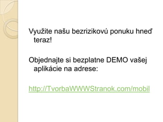 Využite našu bezrizikovú ponuku hneď
 teraz!

Objednajte si bezplatne DEMO vašej
 aplikácie na adrese:

http://TvorbaWWWStranok.com/mobil
 