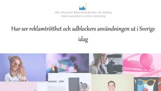 Hur ser reklamtrötthet och adblockers användningen ut i Sverige
idag
IAB, Interactive Advertising Bureau, the leading
trade association in online marketing
 