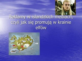 Reklamy w islandzkich mediach,
czyli jak się promują w krainie
elfów
 