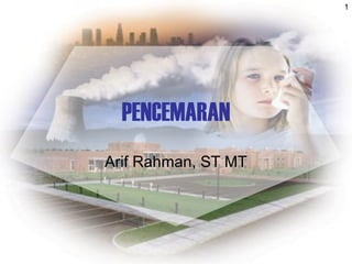 1
PENCEMARAN
Arif Rahman, ST MT
 