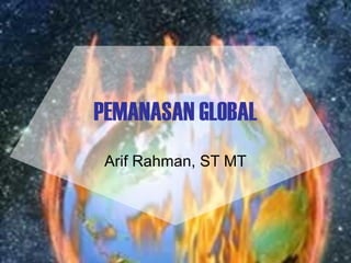 1
PEMANASAN GLOBAL
Arif Rahman, ST MT
 