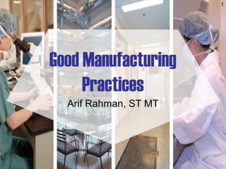 1
Good Manufacturing
Practices
Arif Rahman, ST MT
 