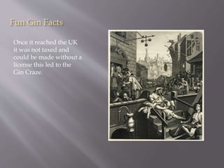 Fun Gin Facts
Once it reached the UK
it was not taxed and
could be made without a
license this led to the
Gin Craze.
 