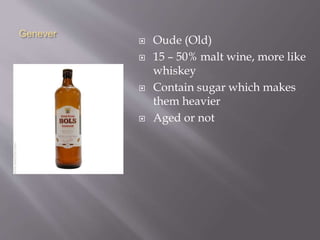 Genever
 Oude (Old)
 15 – 50% malt wine, more like
whiskey
 Contain sugar which makes
them heavier
 Aged or not
 