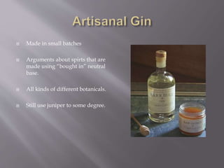  Made in small batches
 Arguments about spirts that are
made using “bought in” neutral
base.
 All kinds of different botanicals.
 Still use juniper to some degree.
 