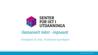 www.iktsenteret.no
​Ferdigheit 10. steg - Produsere og redigere
Samansett tekst - regneark
 